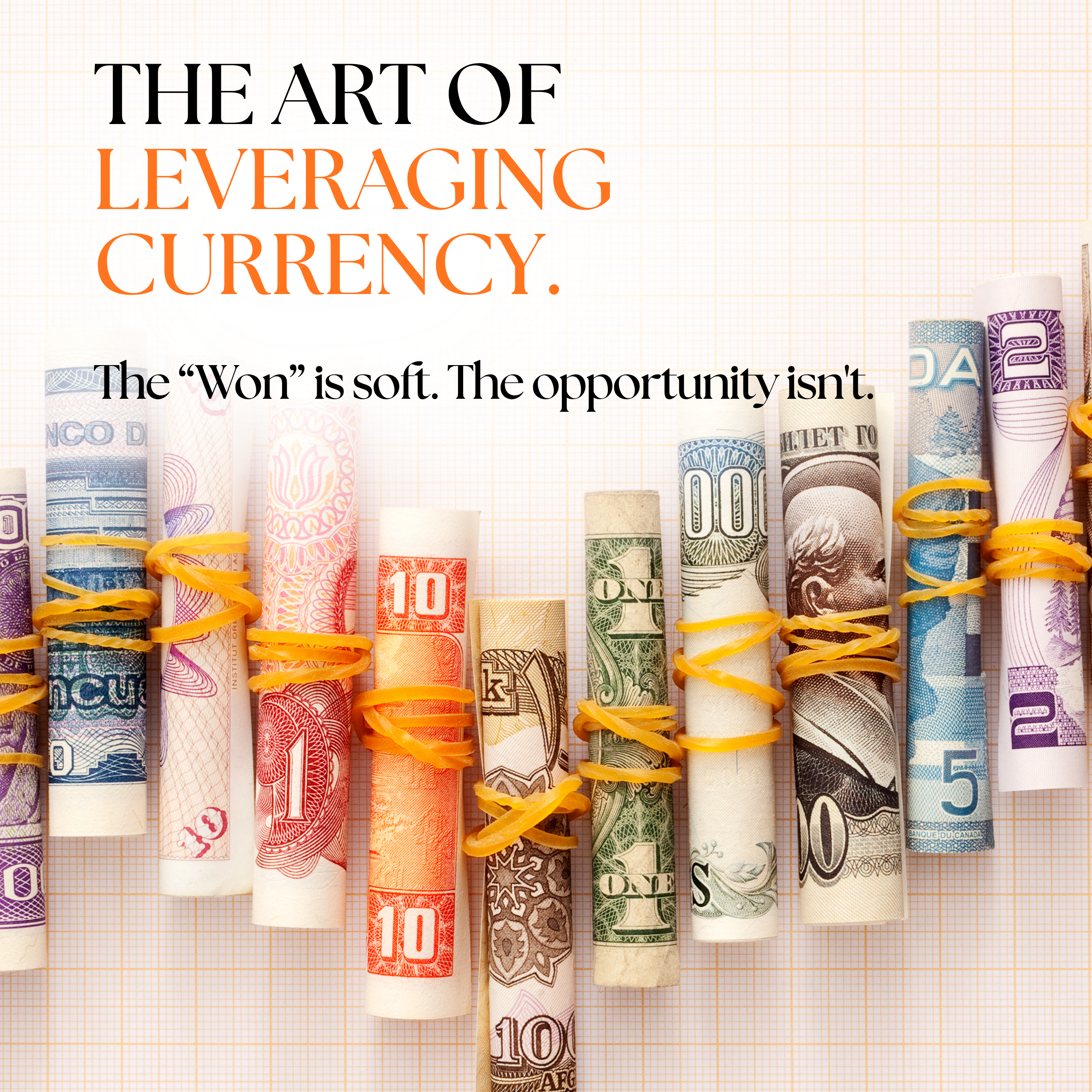 An image featuring various global paper currencies rolled up and secured with rubber bands, arranged in a diagonal line that increases in height from left to right. Overlaid on top is the bold text: "THE ART OF LEVERAGING CURRENCY. The 'Won' is soft. The opportunity isn't." The background is a clean, grid lined cream paper.